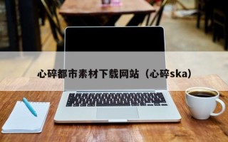 鹿邑心碎都市素材下载网站（心碎ska）